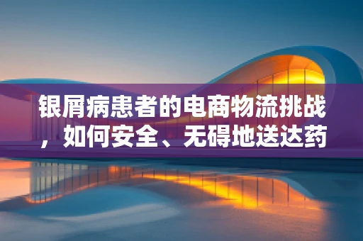 银屑病患者的电商物流挑战，如何安全、无碍地送达药品？