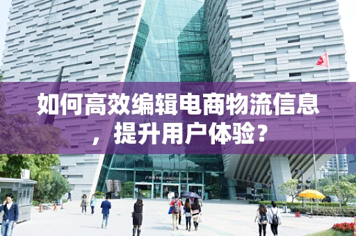 如何高效编辑电商物流信息，提升用户体验？