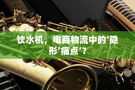 饮水机，电商物流中的‘隐形’痛点’？