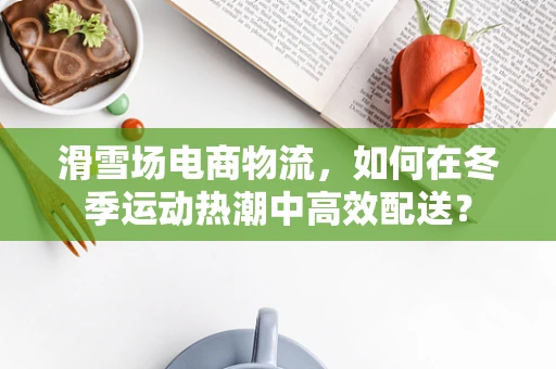 滑雪场电商物流，如何在冬季运动热潮中高效配送？
