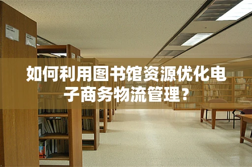 如何利用图书馆资源优化电子商务物流管理？