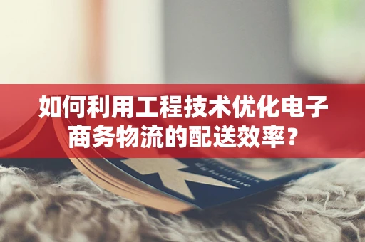 如何利用工程技术优化电子商务物流的配送效率？