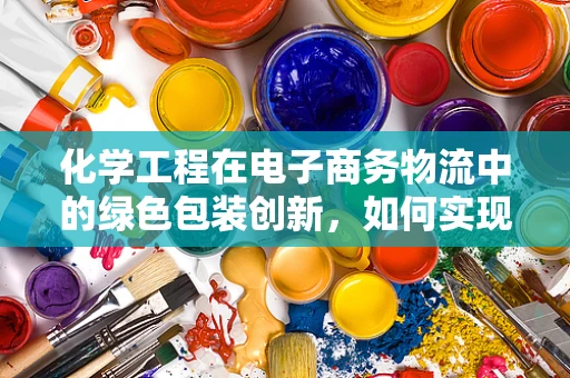 化学工程在电子商务物流中的绿色包装创新，如何实现？
