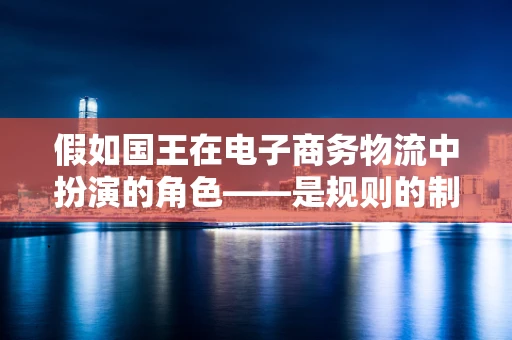 假如国王在电子商务物流中扮演的角色——是规则的制定者，还是服务的体验者？