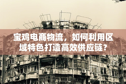 宝鸡电商物流，如何利用区域特色打造高效供应链？