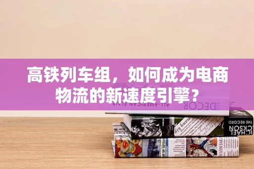 高铁列车组，如何成为电商物流的新速度引擎？