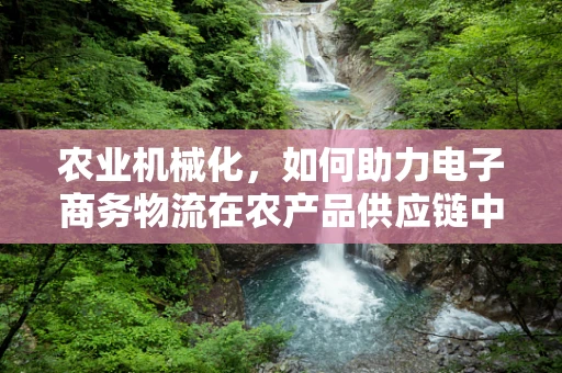 农业机械化，如何助力电子商务物流在农产品供应链中的高效运作？