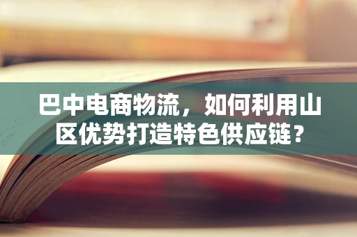 巴中电商物流，如何利用山区优势打造特色供应链？