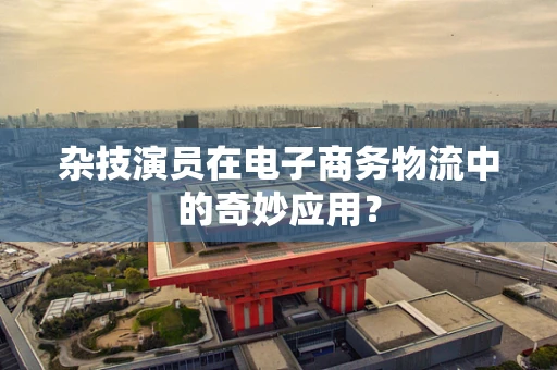 杂技演员在电子商务物流中的奇妙应用？