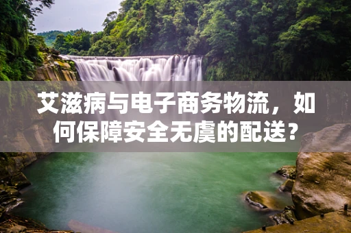 艾滋病与电子商务物流，如何保障安全无虞的配送？