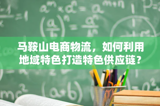 马鞍山电商物流，如何利用地域特色打造特色供应链？