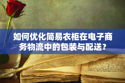 如何优化简易衣柜在电子商务物流中的包装与配送？