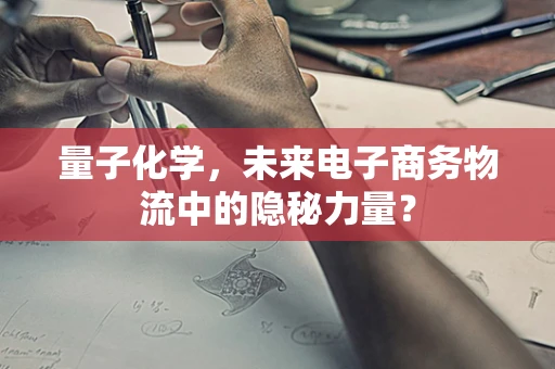 量子化学，未来电子商务物流中的隐秘力量？