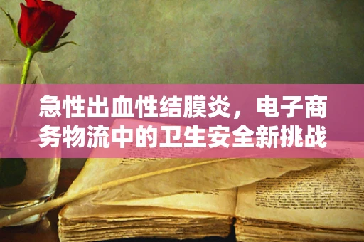 急性出血性结膜炎，电子商务物流中的卫生安全新挑战