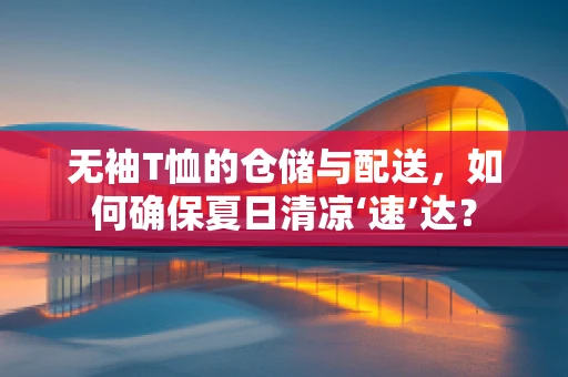 无袖T恤的仓储与配送，如何确保夏日清凉‘速’达？