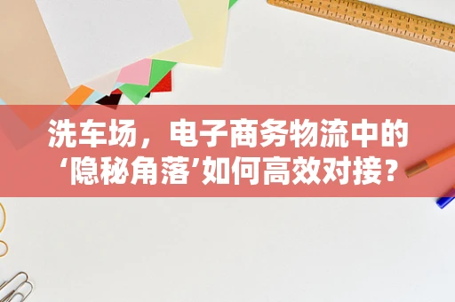 洗车场，电子商务物流中的‘隐秘角落’如何高效对接？