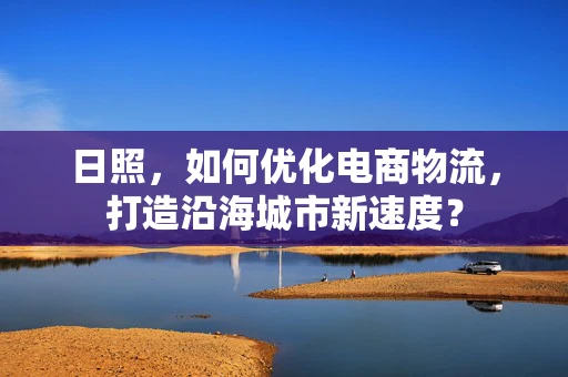 日照，如何优化电商物流，打造沿海城市新速度？