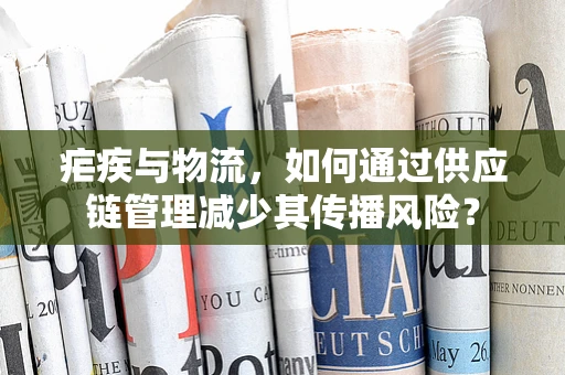 疟疾与物流，如何通过供应链管理减少其传播风险？