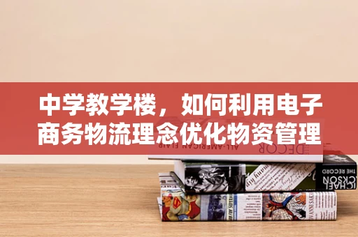 中学教学楼，如何利用电子商务物流理念优化物资管理？