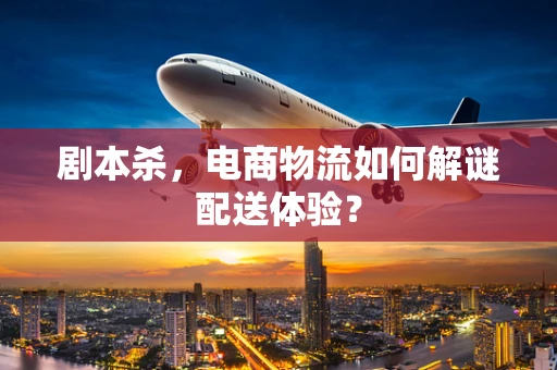 剧本杀，电商物流如何解谜配送体验？