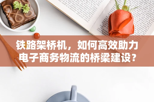 铁路架桥机，如何高效助力电子商务物流的桥梁建设？