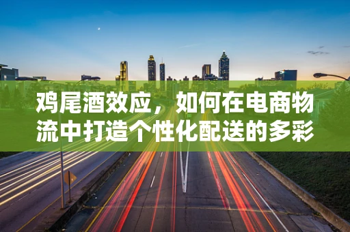 鸡尾酒效应，如何在电商物流中打造个性化配送的多彩盛宴？