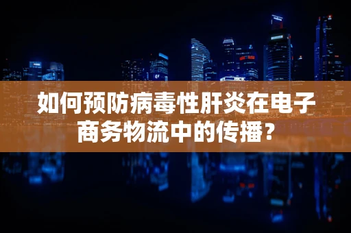 如何预防病毒性肝炎在电子商务物流中的传播？
