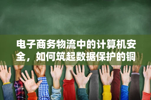 电子商务物流中的计算机安全，如何筑起数据保护的铜墙铁壁？