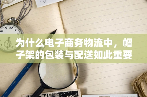 为什么电子商务物流中，帽子架的包装与配送如此重要？
