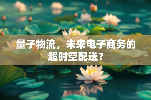 量子物流，未来电子商务的超时空配送？