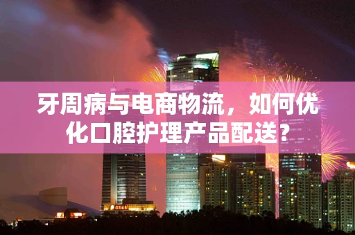 牙周病与电商物流，如何优化口腔护理产品配送？