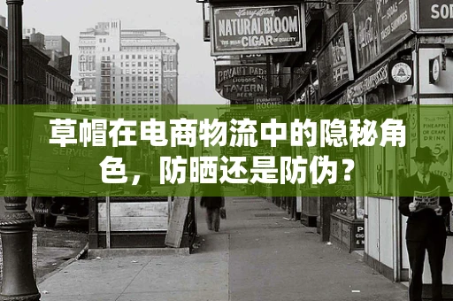 草帽在电商物流中的隐秘角色，防晒还是防伪？