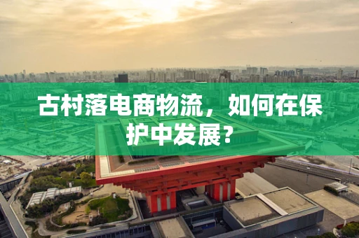 古村落电商物流，如何在保护中发展？