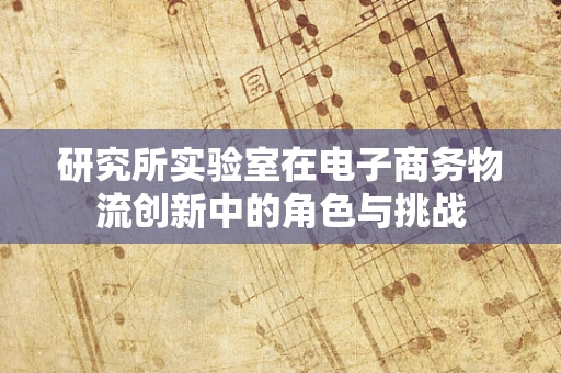 研究所实验室在电子商务物流创新中的角色与挑战