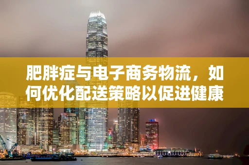肥胖症与电子商务物流，如何优化配送策略以促进健康生活？
