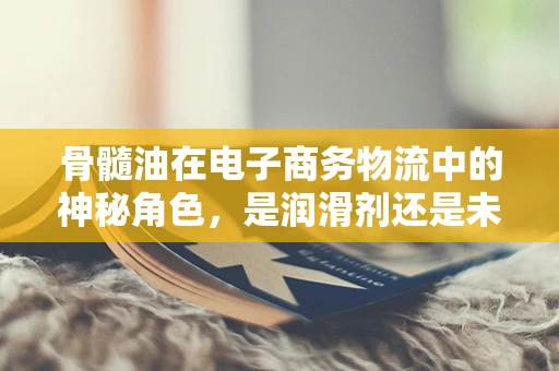 骨髓油在电子商务物流中的神秘角色，是润滑剂还是未知数？