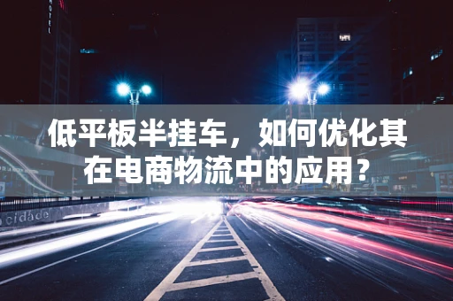 低平板半挂车，如何优化其在电商物流中的应用？