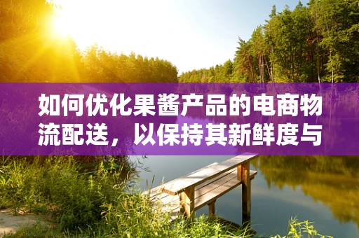 如何优化果酱产品的电商物流配送，以保持其新鲜度与口感？