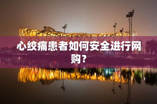 心绞痛患者如何安全进行网购？