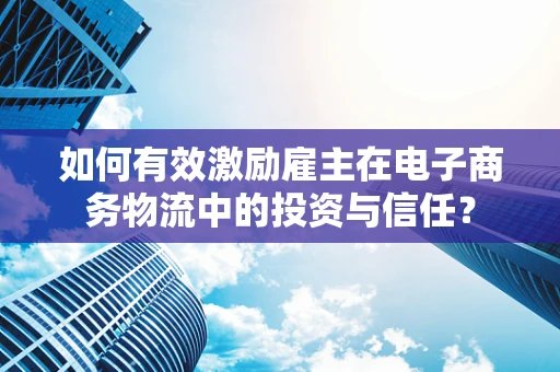 如何有效激励雇主在电子商务物流中的投资与信任？