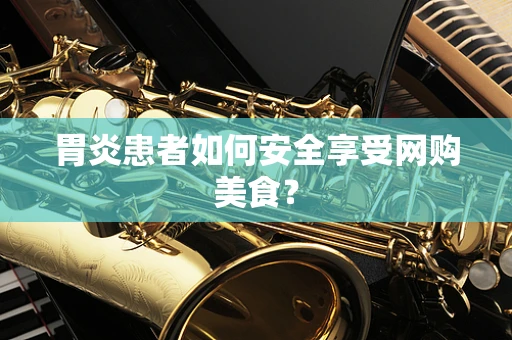 胃炎患者如何安全享受网购美食？