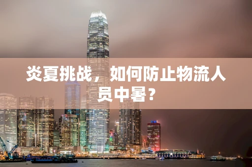 炎夏挑战，如何防止物流人员中暑？