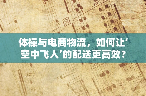 体操与电商物流，如何让‘空中飞人’的配送更高效？