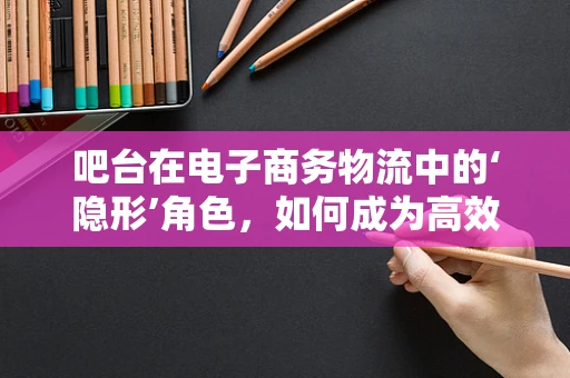 吧台在电子商务物流中的‘隐形’角色，如何成为高效配送的加速器？