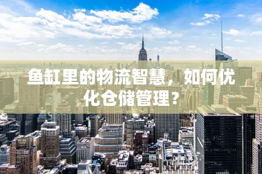 鱼缸里的物流智慧，如何优化仓储管理？