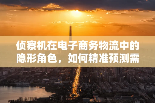 侦察机在电子商务物流中的隐形角色，如何精准预测需求？