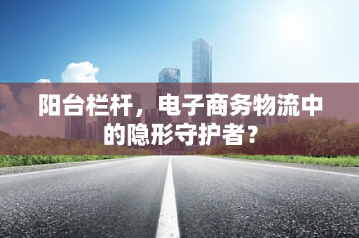 阳台栏杆，电子商务物流中的隐形守护者？