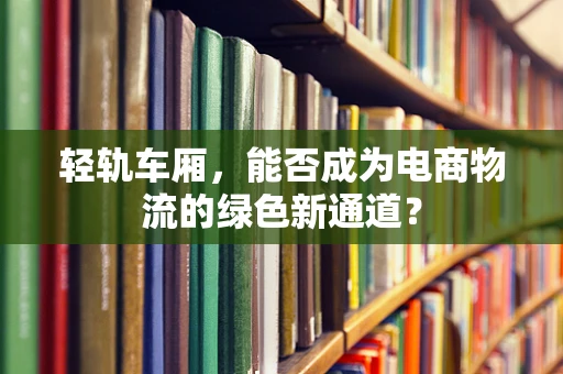轻轨车厢，能否成为电商物流的绿色新通道？
