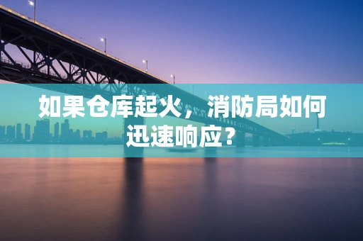 如果仓库起火，消防局如何迅速响应？