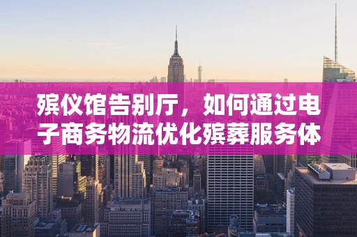 殡仪馆告别厅，如何通过电子商务物流优化殡葬服务体验？